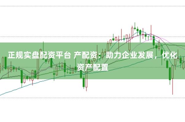 正规实盘配资平台 产配资：助力企业发展，优化资产配置