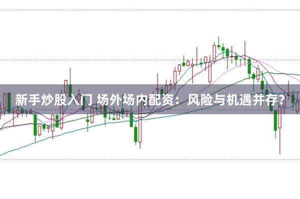 新手炒股入门 场外场内配资：风险与机遇并存？