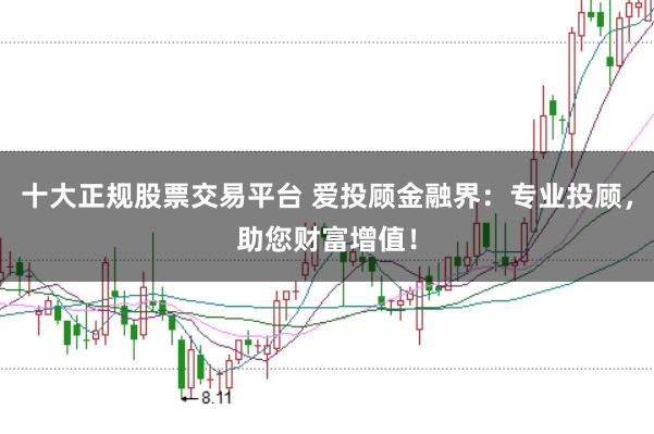 十大正规股票交易平台 爱投顾金融界:专业投顾,助您财富增值!
