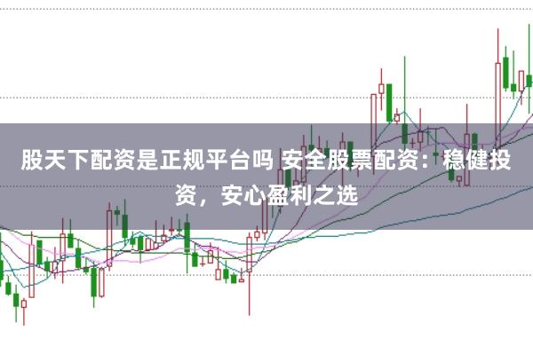 股天下配资是正规平台吗 安全股票配资:稳健投资,安心盈利之选