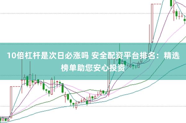 10倍杠杆是次日必涨吗 安全配资平台排名：精选榜单助您安心投资