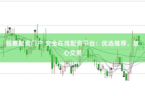 股票配资门户 安全在线配资平台：优选推荐，放心交易