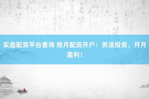 实盘配资平台查询 按月配资开户：灵活投资，月月盈利！