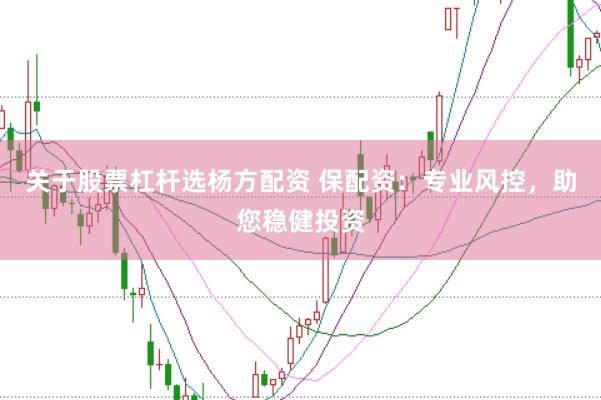 关于股票杠杆选杨方配资 保配资:专业风控,助您稳健投资