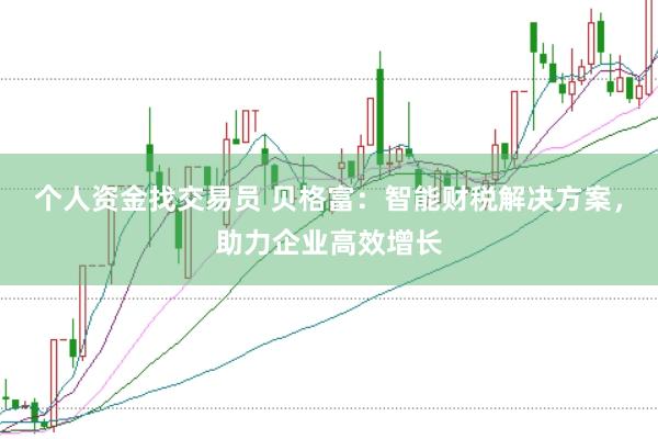 个人资金找交易员 贝格富：智能财税解决方案，助力企业高效增长
