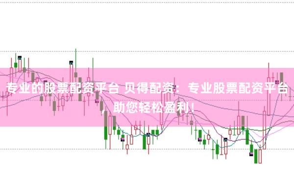 专业的股票配资平台 贝得配资:专业股票配资平台,助您轻松盈利!