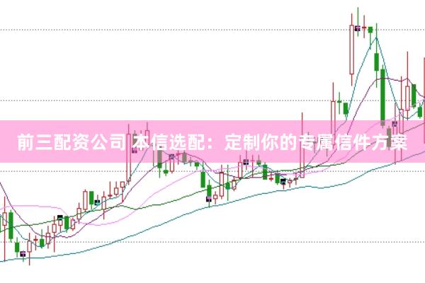 前三配资公司 本信选配：定制你的专属信件方案
