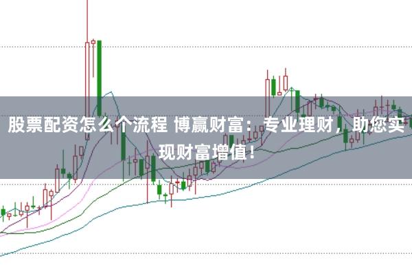 股票配资怎么个流程 博赢财富：专业理财，助您实现财富增值！