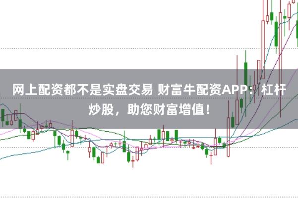 网上配资都不是实盘交易 财富牛配资APP:杠杆炒股,助您财富增值!