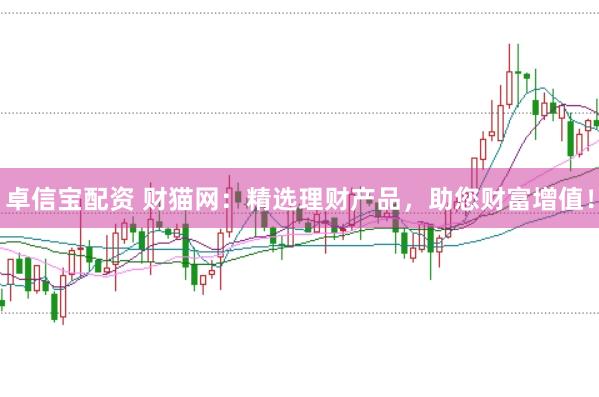 卓信宝配资 财猫网:精选理财产品,助您财富增值!