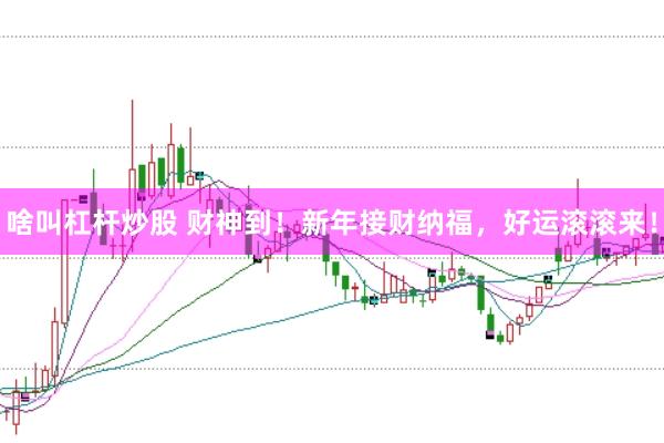 啥叫杠杆炒股 财神到!新年接财纳福,好运滚滚来!