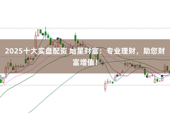 2025十大实盘配资 灿星财富：专业理财，助您财富增值！