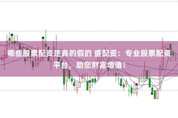 哪些股票配资是真的假的 盛配资:专业股票配资平台,助您财富增值!