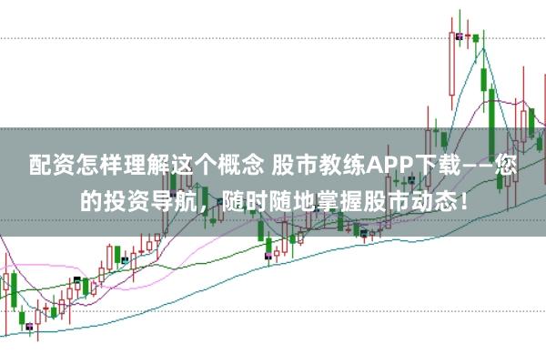 配资怎样理解这个概念 股市教练APP下载——您的投资导航，随时随地掌握股市动态！