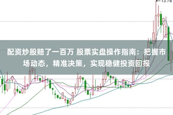 配资炒股赔了一百万 股票实盘操作指南:把握市场动态,精准决策,实现稳健投资回报