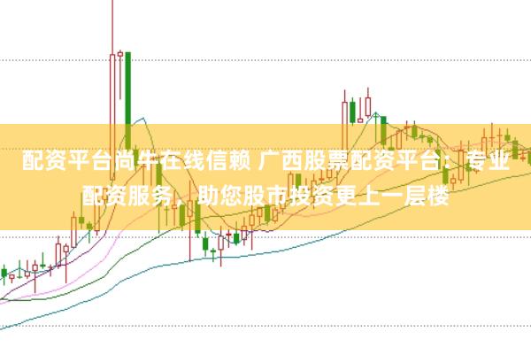 配资平台尚牛在线信赖 广西股票配资平台：专业配资服务，助您股市投资更上一层楼