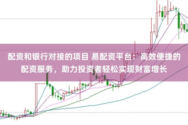 配资和银行对接的项目 易配资平台:高效便捷的配资服务,助力投资者轻松实现财富增长