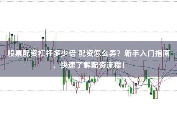 股票配资杠杆多少倍 配资怎么弄？新手入门指南，快速了解配资流程！