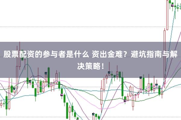 股票配资的参与者是什么 资出金难?避坑指南与解决策略!