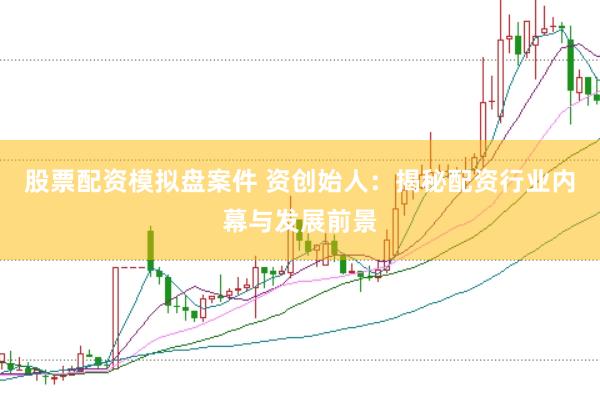 股票配资模拟盘案件 资创始人:揭秘配资行业内幕与发展前景
