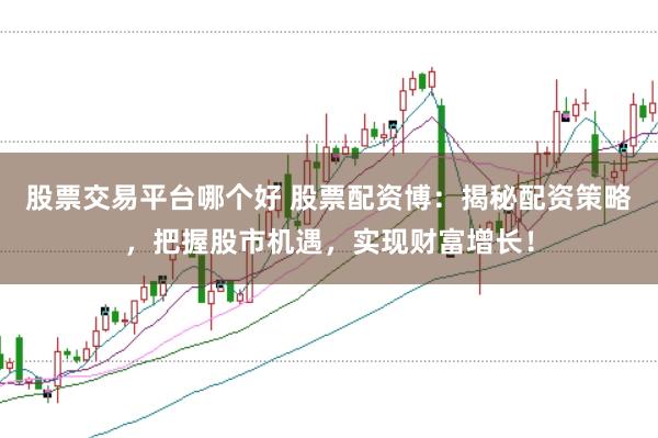 股票交易平台哪个好 股票配资博：揭秘配资策略，把握股市机遇，实现财富增长！