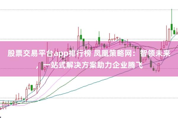 股票交易平台app排行榜 凤凰策略网：智领未来，一站式解决方案助力企业腾飞