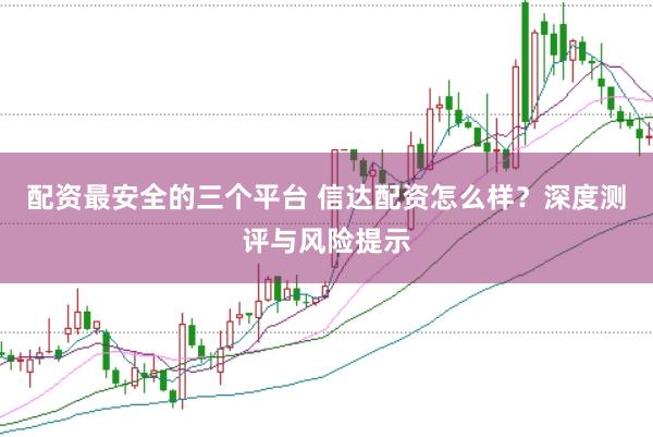 配资最安全的三个平台 信达配资怎么样?深度测评与风险提示