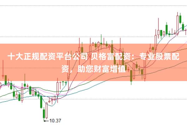 十大正规配资平台公司 贝格富配资：专业股票配资，助您财富增值