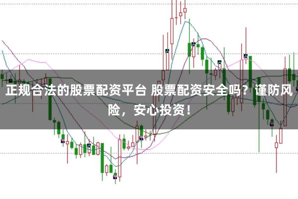 正规合法的股票配资平台 股票配资安全吗？谨防风险，安心投资！