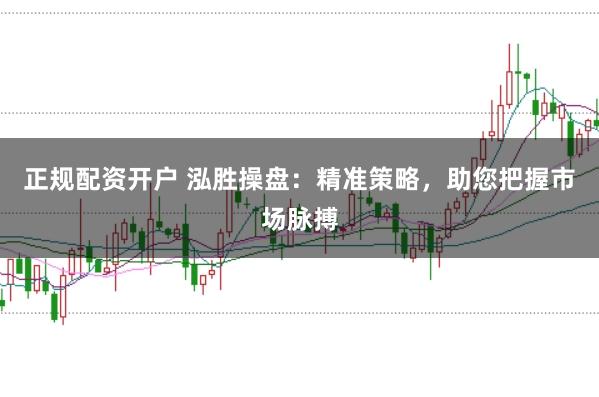 正规配资开户 泓胜操盘：精准策略，助您把握市场脉搏