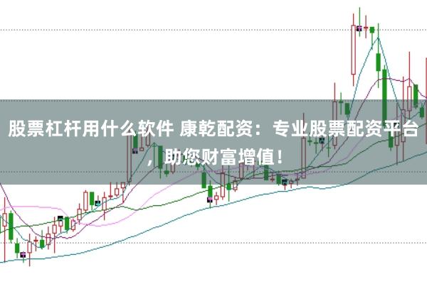 股票杠杆用什么软件 康乾配资：专业股票配资平台，助您财富增值！