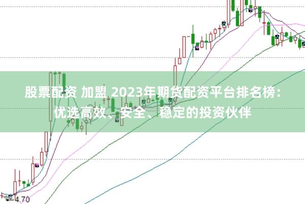 股票配资 加盟 2023年期货配资平台排名榜:优选高效、安全、稳定的投资伙伴