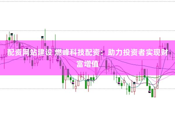 配资网站建设 燃峰科技配资：助力投资者实现财富增值