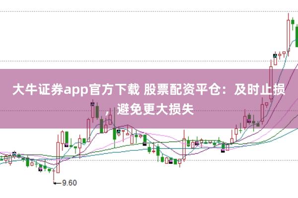 大牛证券app官方下载 股票配资平仓：及时止损，避免更大损失