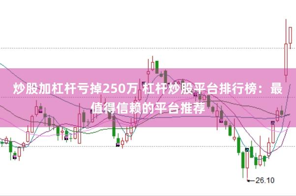 炒股加杠杆亏掉250万 杠杆炒股平台排行榜：最值得信赖的平台推荐