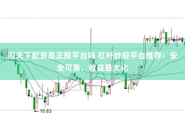 股天下配资是正规平台吗 杠杆炒股平台推荐:安全可靠,收益最大化