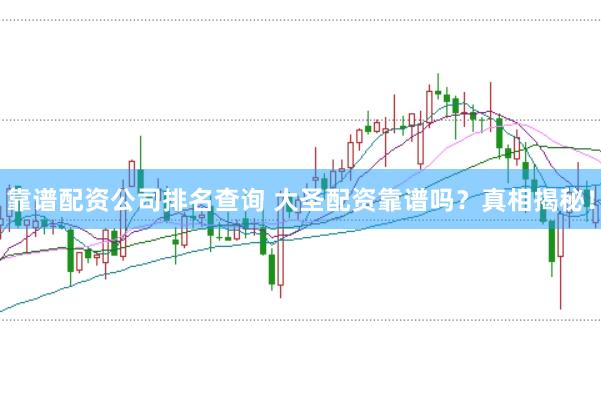 靠谱配资公司排名查询 大圣配资靠谱吗?真相揭秘!