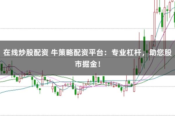 在线炒股配资 牛策略配资平台:专业杠杆,助您股市掘金!