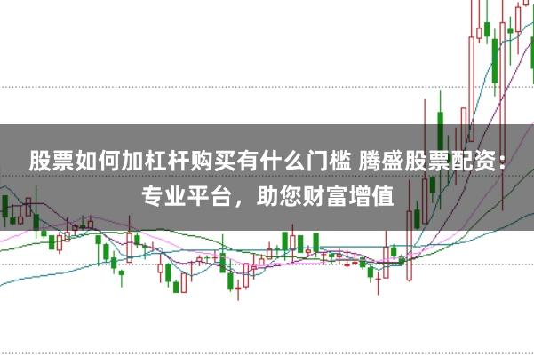 股票如何加杠杆购买有什么门槛 腾盛股票配资：专业平台，助您财富增值