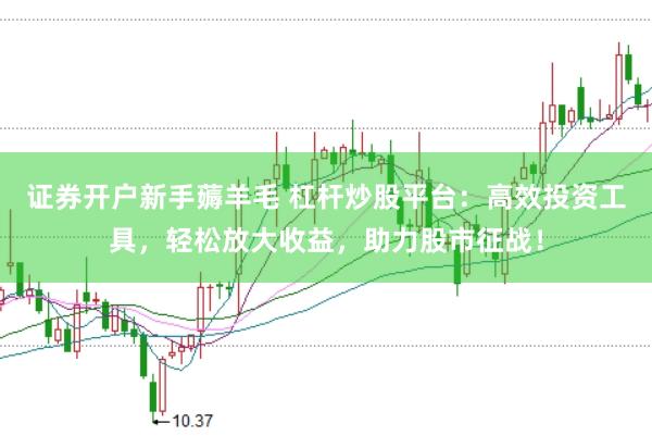 证券开户新手薅羊毛 杠杆炒股平台:高效投资工具,轻松放大收益,助力股市征战!
