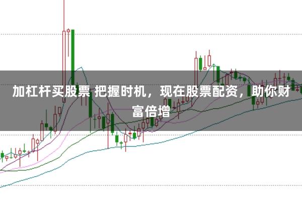 加杠杆买股票 把握时机，现在股票配资，助你财富倍增