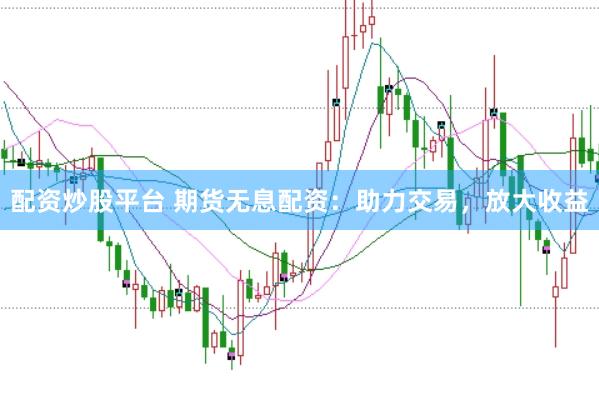 配资炒股平台 期货无息配资：助力交易，放大收益