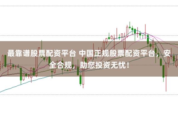 最靠谱股票配资平台 中国正规股票配资平台，安全合规，助您投资无忧！