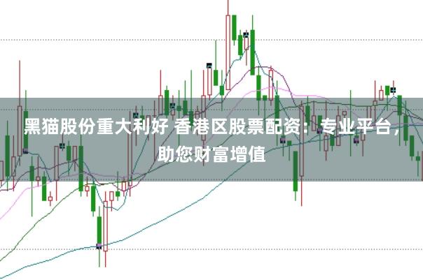 黑猫股份重大利好 香港区股票配资：专业平台，助您财富增值