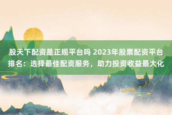 股天下配资是正规平台吗 2023年股票配资平台排名:选择最佳配资服务,助力投资收益最大化