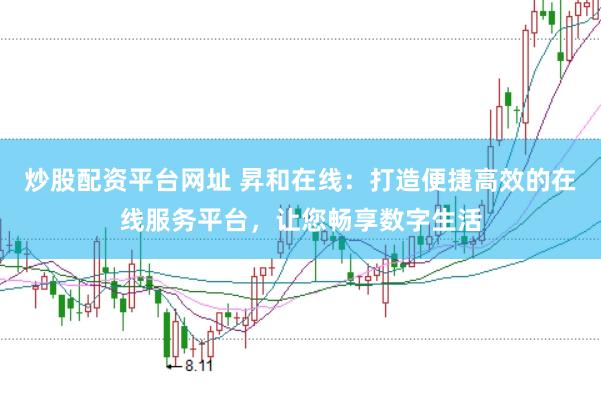 炒股配资平台网址 昇和在线:打造便捷高效的在线服务平台,让您畅享数字生活