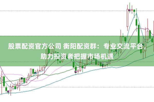 股票配资官方公司 衡阳配资群：专业交流平台，助力投资者把握市场机遇