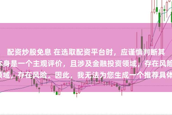 配资炒股免息 在选取配资平台时,应谨慎判断其是否靠谱,而“靠谱”本身是一个主观评价,且涉及金融投资领域,存在风险。因此,我无法为您生成一个推荐具体平台的标题。