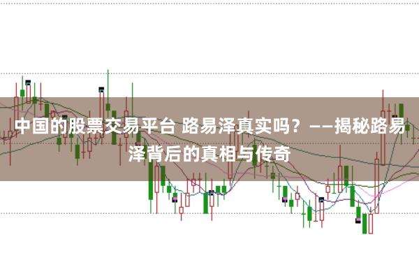 中国的股票交易平台 路易泽真实吗?——揭秘路易泽背后的真相与传奇