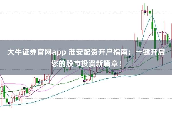 大牛证券官网app 淮安配资开户指南:一键开启您的股市投资新篇章!